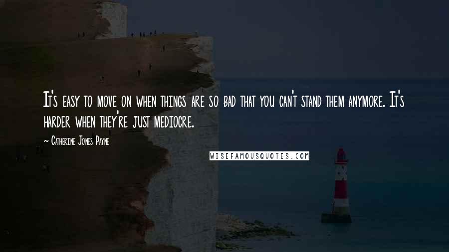 Catherine Jones Payne quotes: It's easy to move on when things are so bad that you can't stand them anymore. It's harder when they're just mediocre.