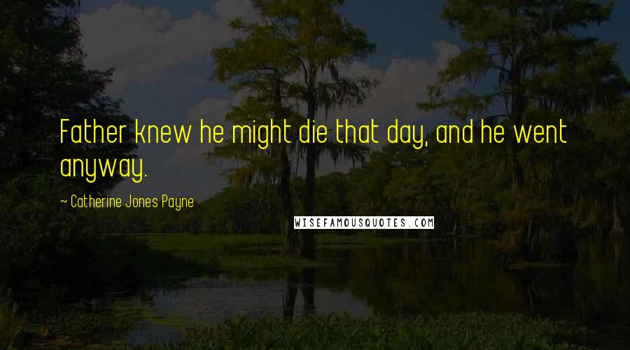 Catherine Jones Payne quotes: Father knew he might die that day, and he went anyway.