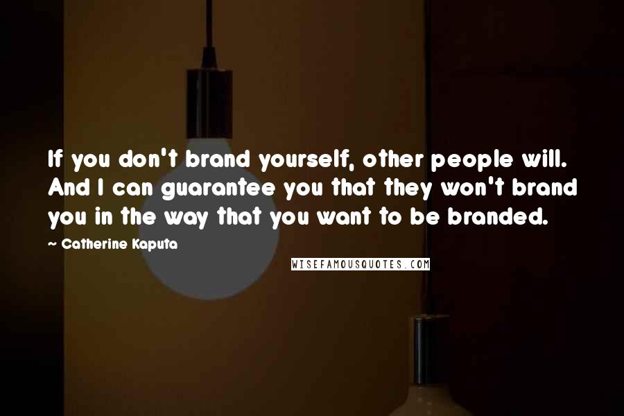 Catherine Kaputa quotes: If you don't brand yourself, other people will. And I can guarantee you that they won't brand you in the way that you want to be branded.