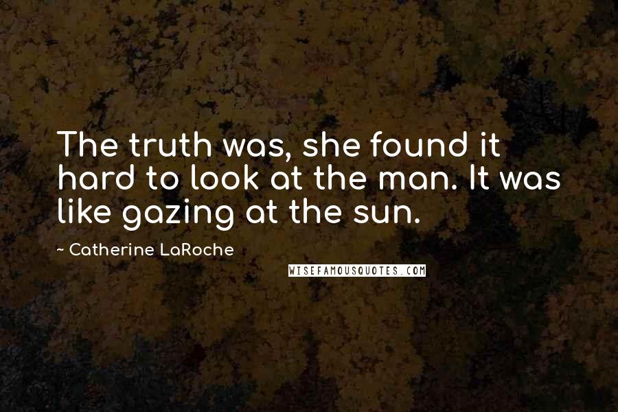 Catherine LaRoche quotes: The truth was, she found it hard to look at the man. It was like gazing at the sun. Catherine LaRoche quotes: The truth was, she found it hard to look at the man. It was like gazing at the sun.