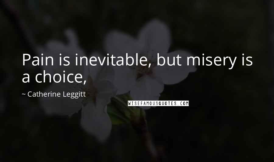 Catherine Leggitt quotes: Pain is inevitable, but misery is a choice,