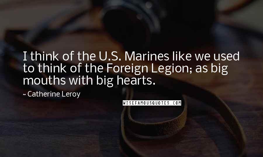 Catherine Leroy quotes: I think of the U.S. Marines like we used to think of the Foreign Legion; as big mouths with big hearts. Catherine Leroy quotes: I think of the U.S. Marines like we used to think of the Foreign Legion; as big mouths with big hearts.