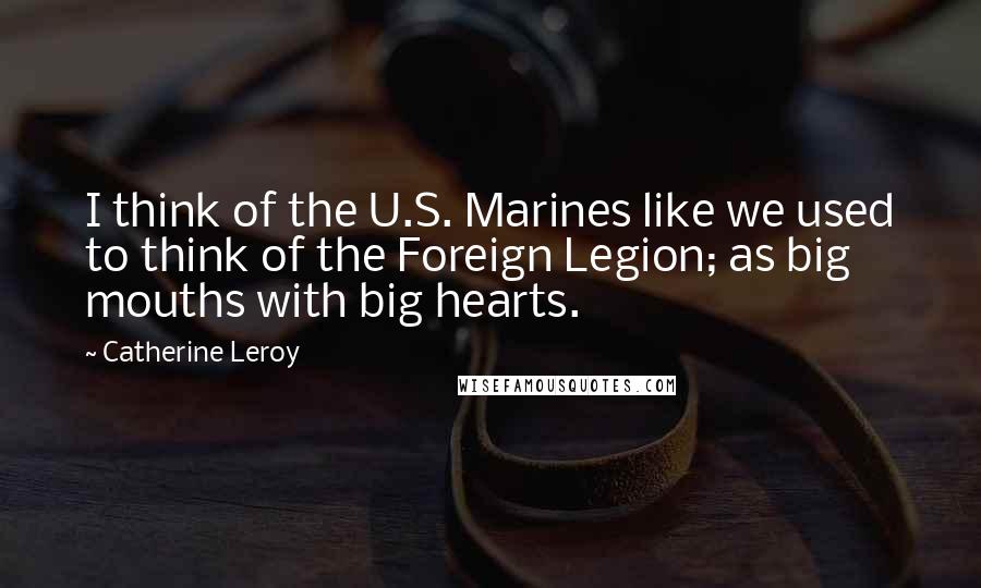 Catherine Leroy quotes: I think of the U.S. Marines like we used to think of the Foreign Legion; as big mouths with big hearts.