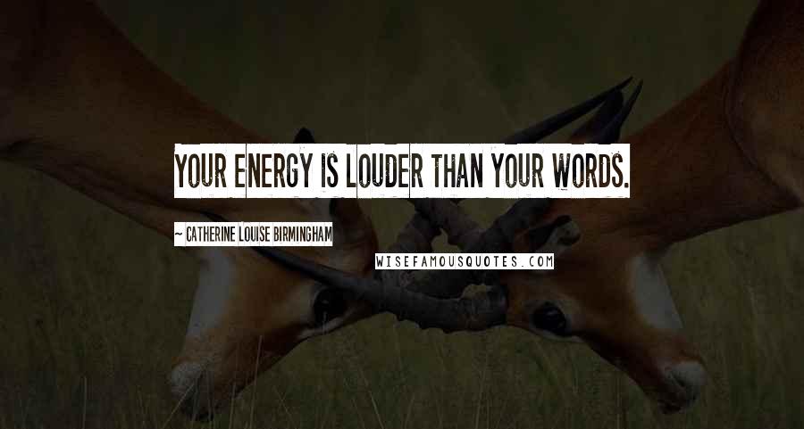 Catherine Louise Birmingham quotes: Your energy is louder than your words.