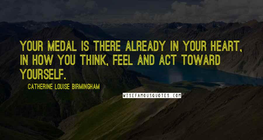 Catherine Louise Birmingham quotes: Your medal is there already in your heart, in how you think, feel and act toward yourself.