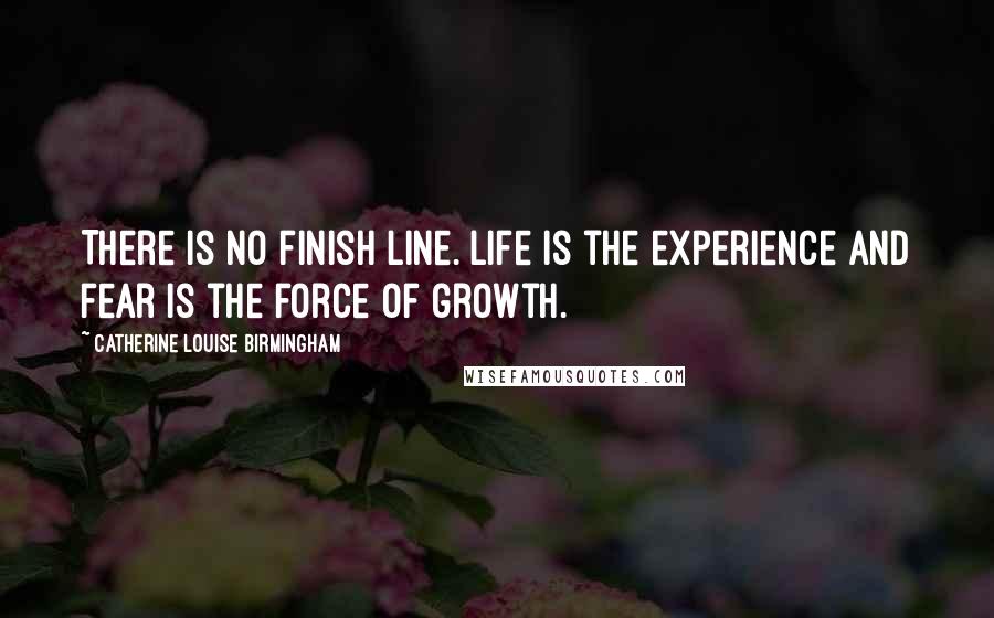 Catherine Louise Birmingham quotes: There is no finish line. Life is the experience and fear is the force of growth.