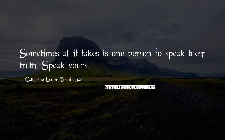 Catherine Louise Birmingham quotes: Sometimes all it takes is one person to speak their truth. Speak yours.