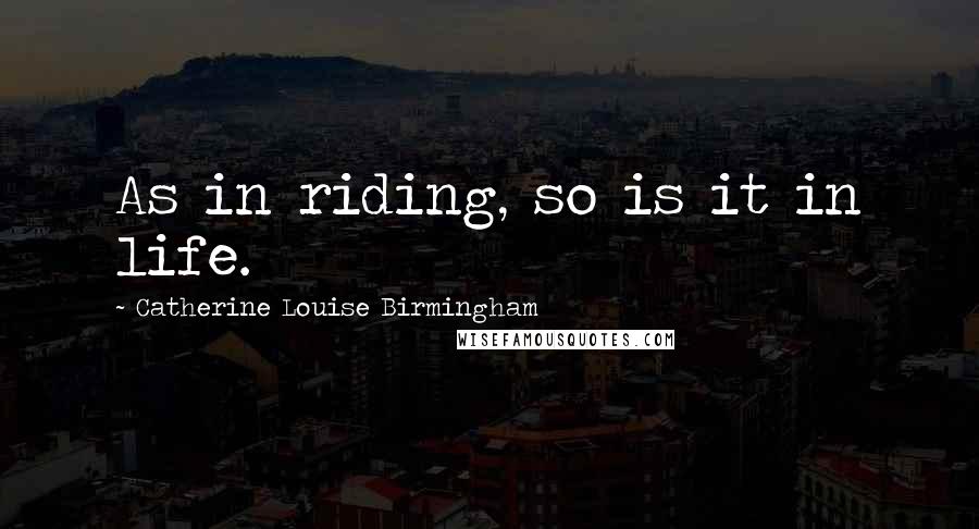 Catherine Louise Birmingham quotes: As in riding, so is it in life.