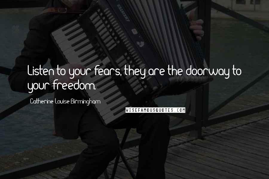 Catherine Louise Birmingham quotes: Listen to your fears, they are the doorway to your freedom.