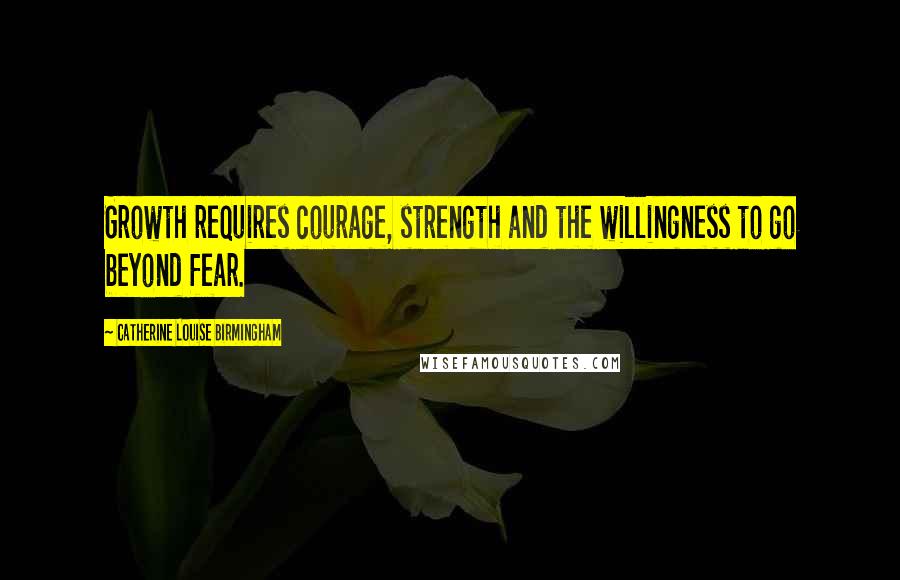 Catherine Louise Birmingham quotes: Growth requires courage, strength and the willingness to go beyond fear.