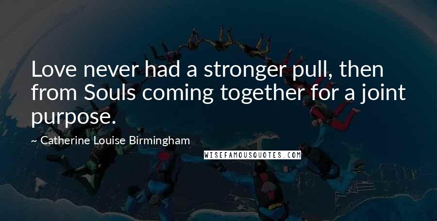 Catherine Louise Birmingham quotes: Love never had a stronger pull, then from Souls coming together for a joint purpose.