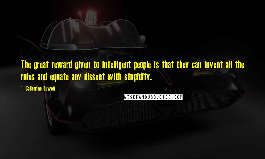 Catherine Lowell quotes: The great reward given to intelligent people is that they can invent all the rules and equate any dissent with stupidity.