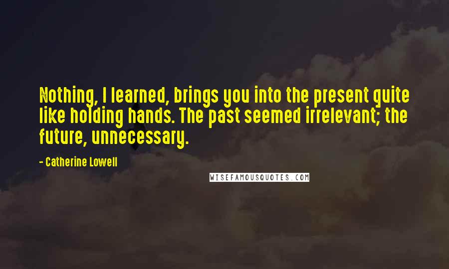 Catherine Lowell quotes: Nothing, I learned, brings you into the present quite like holding hands. The past seemed irrelevant; the future, unnecessary.