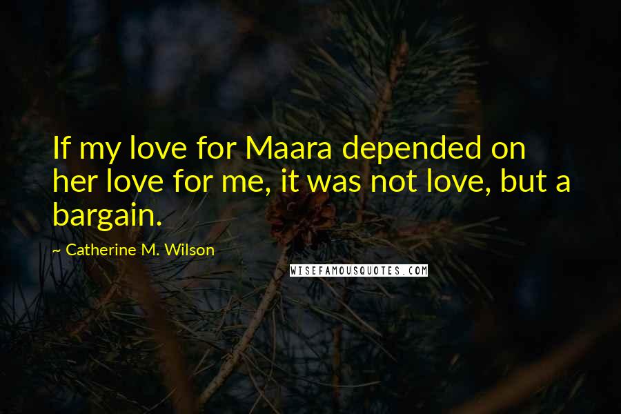 Catherine M. Wilson quotes: If my love for Maara depended on her love for me, it was not love, but a bargain.