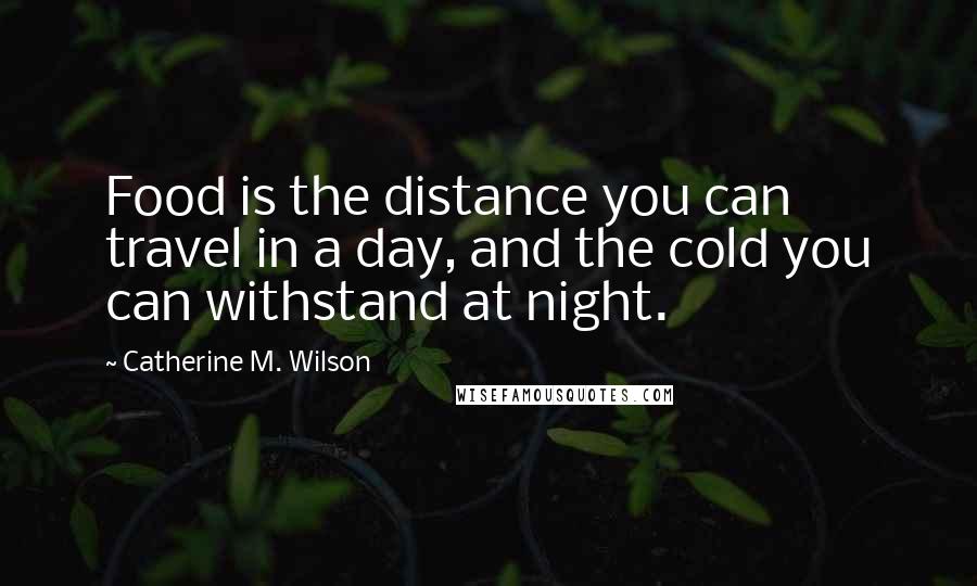 Catherine M. Wilson quotes: Food is the distance you can travel in a day, and the cold you can withstand at night.