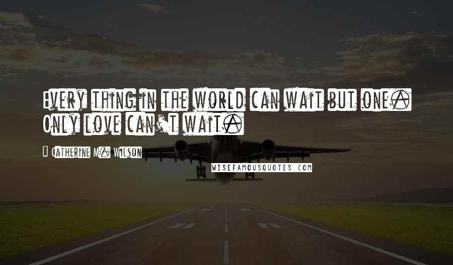 Catherine M. Wilson quotes: Every thing in the world can wait but one. Only love can't wait.