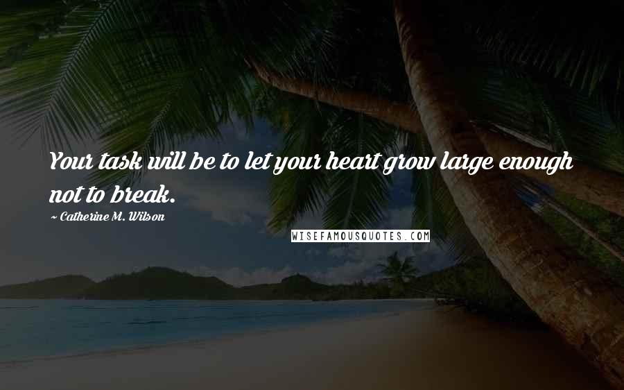 Catherine M. Wilson quotes: Your task will be to let your heart grow large enough not to break.