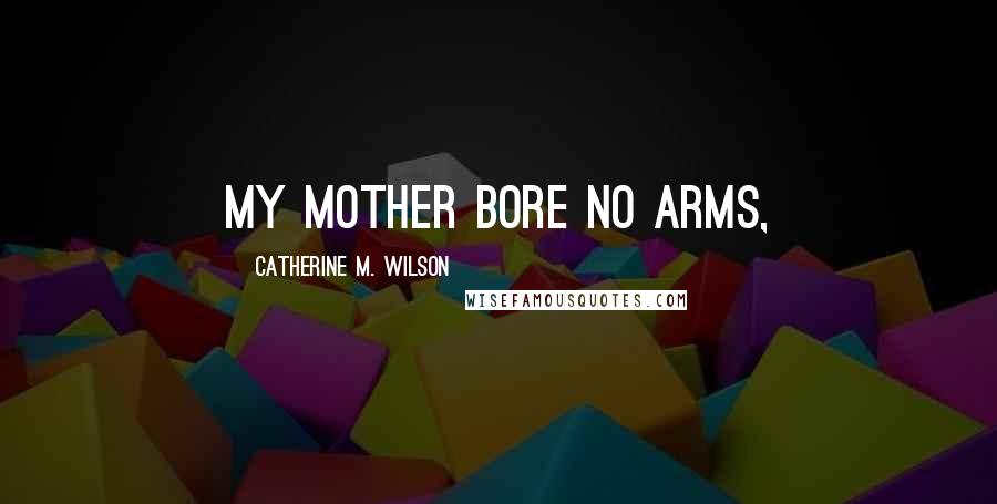 Catherine M. Wilson quotes: My mother bore no arms,