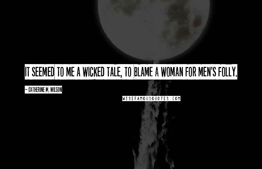 Catherine M. Wilson quotes: It seemed to me a wicked tale, to blame a woman for men's folly.