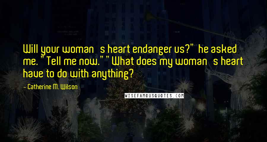 Catherine M. Wilson quotes: Will your woman's heart endanger us?" he asked me. "Tell me now.""What does my woman's heart have to do with anything?