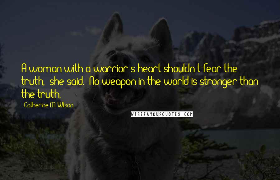 Catherine M. Wilson quotes: A woman with a warrior's heart shouldn't fear the truth," she said. "No weapon in the world is stronger than the truth.