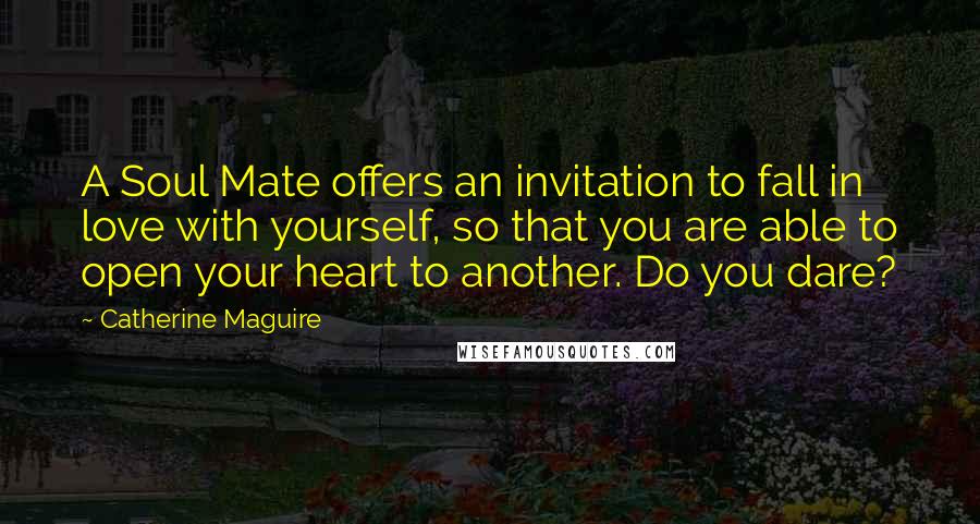 Catherine Maguire quotes: A Soul Mate offers an invitation to fall in love with yourself, so that you are able to open your heart to another. Do you dare?