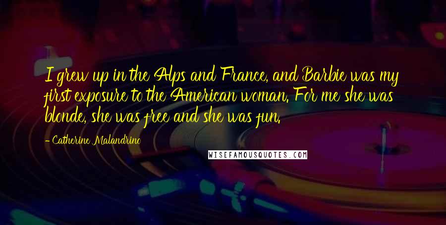 Catherine Malandrino quotes: I grew up in the Alps and France, and Barbie was my first exposure to the American woman. For me she was blonde, she was free and she was fun.