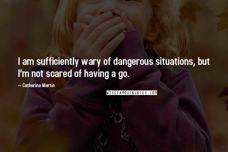 Catherine Martin quotes: I am sufficiently wary of dangerous situations, but I'm not scared of having a go. Catherine Martin quotes: I am sufficiently wary of dangerous situations, but I'm not scared of having a go.