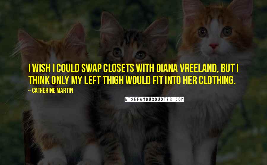 Catherine Martin quotes: I wish I could swap closets with Diana Vreeland, but I think only my left thigh would fit into her clothing. Catherine Martin quotes: I wish I could swap closets with Diana Vreeland, but I think only my left thigh would fit into her clothing.