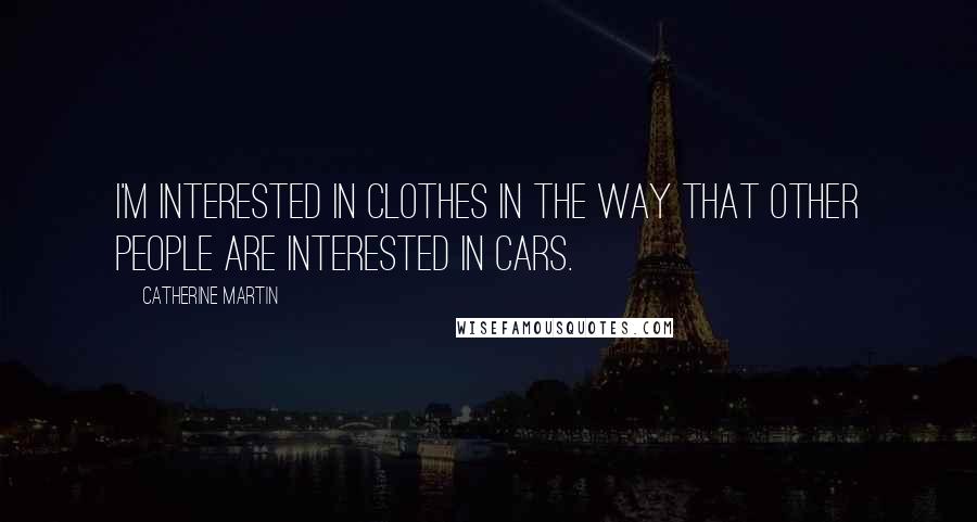 Catherine Martin quotes: I'm interested in clothes in the way that other people are interested in cars. Catherine Martin quotes: I'm interested in clothes in the way that other people are interested in cars.