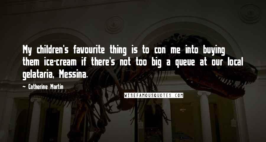 Catherine Martin quotes: My children's favourite thing is to con me into buying them ice-cream if there's not too big a queue at our local gelataria, Messina. Catherine Martin quotes: My children's favourite thing is to con me into buying them ice-cream if there's not too big a queue at our local gelataria, Messina.