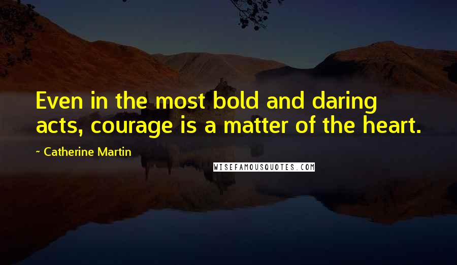 Catherine Martin quotes: Even in the most bold and daring acts, courage is a matter of the heart. Catherine Martin quotes: Even in the most bold and daring acts, courage is a matter of the heart.