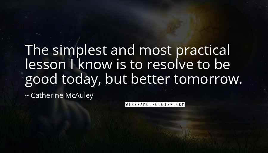 Catherine McAuley quotes: The simplest and most practical lesson I know is to resolve to be good today, but better tomorrow.