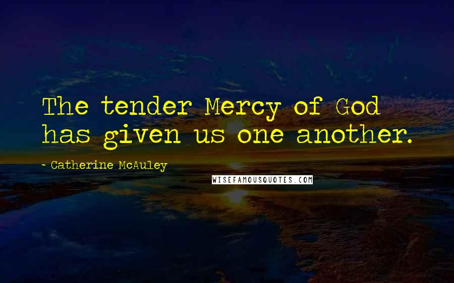 Catherine McAuley quotes: The tender Mercy of God has given us one another.