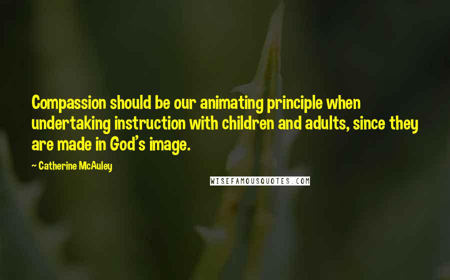 Catherine McAuley quotes: Compassion should be our animating principle when undertaking instruction with children and adults, since they are made in God's image. Catherine McAuley quotes: Compassion should be our animating principle when undertaking instruction with children and adults, since they are made in God's image.