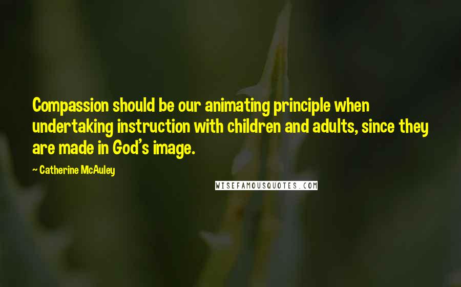 Catherine McAuley quotes: Compassion should be our animating principle when undertaking instruction with children and adults, since they are made in God's image.