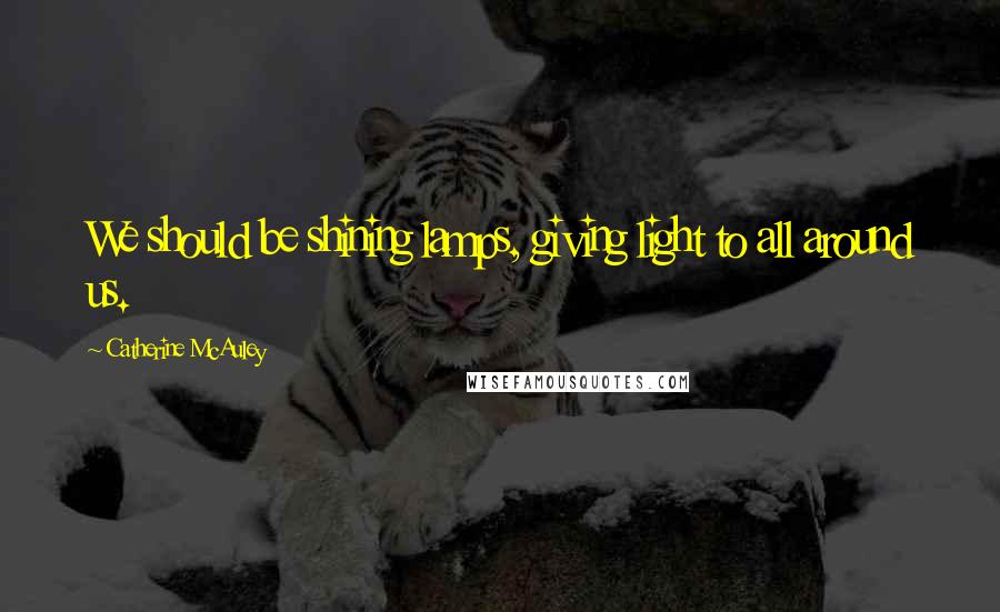 Catherine McAuley quotes: We should be shining lamps, giving light to all around us.