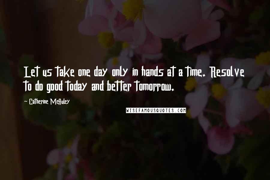 Catherine McAuley quotes: Let us take one day only in hands at a time. Resolve to do good today and better tomorrow.