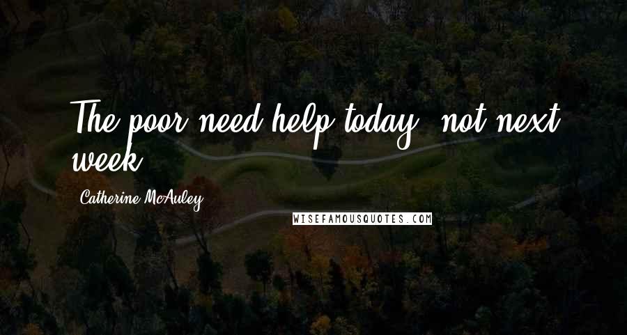 Catherine McAuley quotes: The poor need help today, not next week.