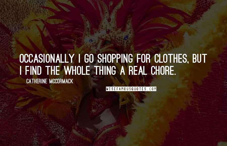 Catherine McCormack quotes: Occasionally I go shopping for clothes, but I find the whole thing a real chore.