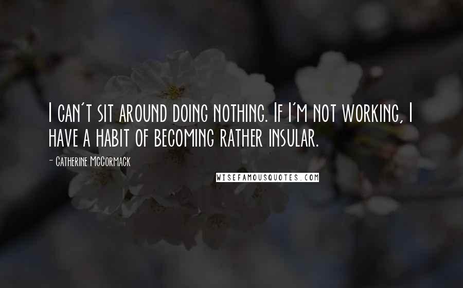 Catherine McCormack quotes: I can't sit around doing nothing. If I'm not working, I have a habit of becoming rather insular.