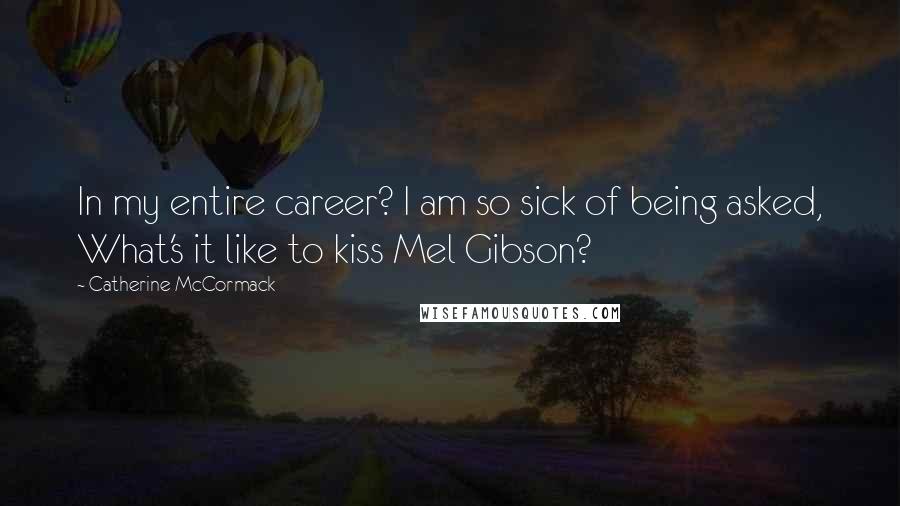 Catherine McCormack quotes: In my entire career? I am so sick of being asked, What's it like to kiss Mel Gibson?
