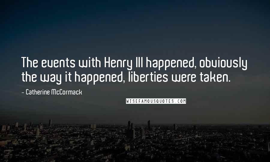 Catherine McCormack quotes: The events with Henry III happened, obviously the way it happened, liberties were taken.