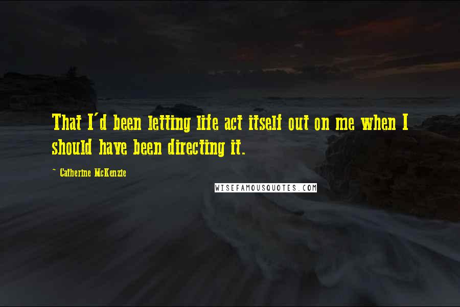 Catherine McKenzie quotes: That I'd been letting life act itself out on me when I should have been directing it.