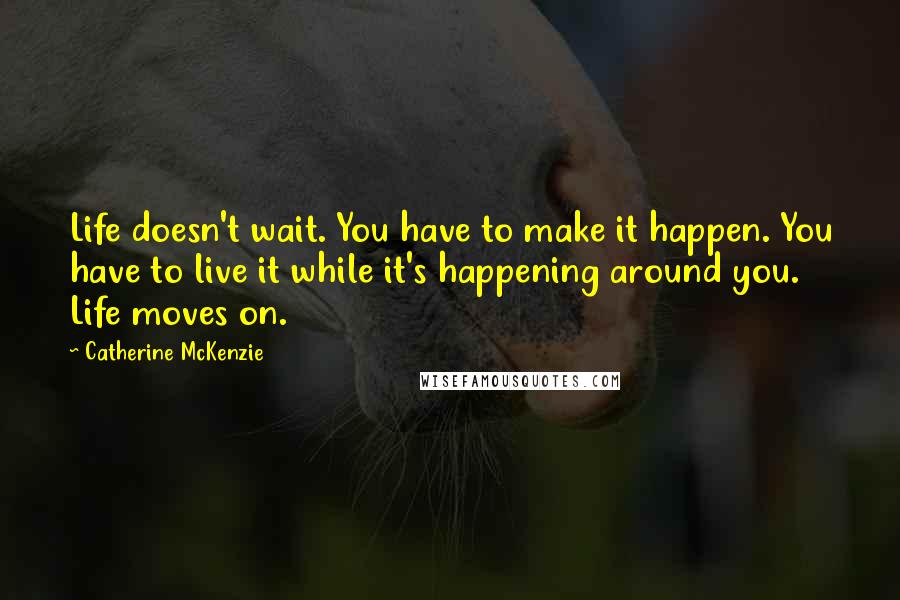 Catherine McKenzie quotes: Life doesn't wait. You have to make it happen. You have to live it while it's happening around you. Life moves on.