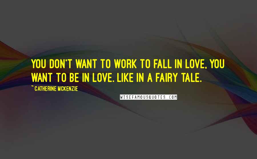 Catherine McKenzie quotes: You don't want to work to fall in love, you want to be in love. Like in a fairy tale.