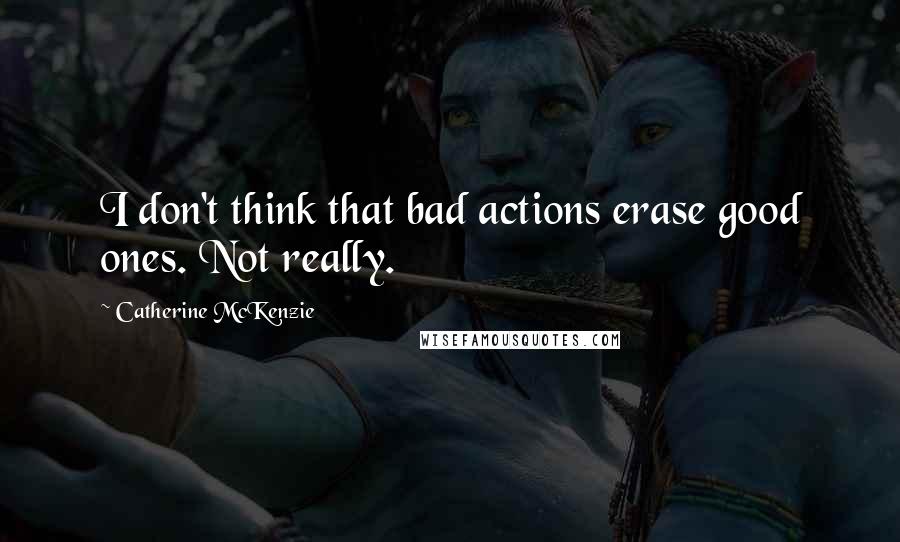 Catherine McKenzie quotes: I don't think that bad actions erase good ones. Not really.