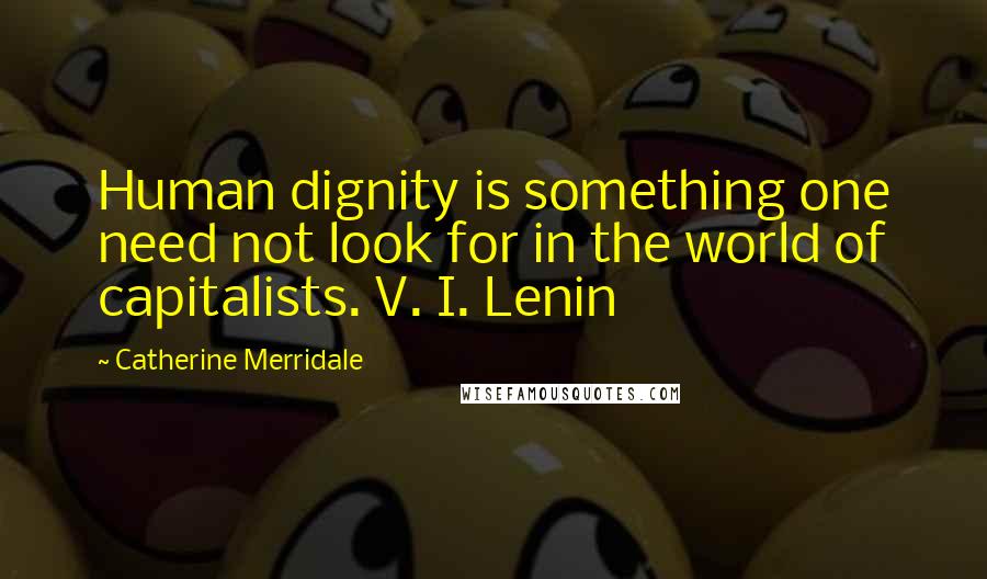 Catherine Merridale quotes: Human dignity is something one need not look for in the world of capitalists. V. I. Lenin