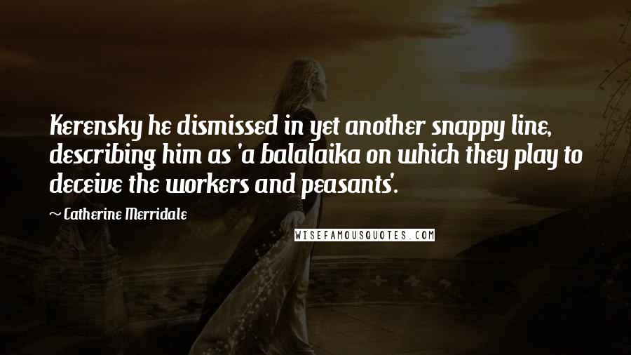 Catherine Merridale quotes: Kerensky he dismissed in yet another snappy line, describing him as 'a balalaika on which they play to deceive the workers and peasants'. Catherine Merridale quotes: Kerensky he dismissed in yet another snappy line, describing him as 'a balalaika on which they play to deceive the workers and peasants'.