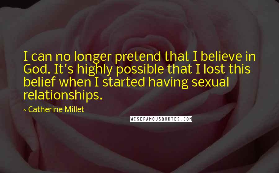 Catherine Millet quotes: I can no longer pretend that I believe in God. It's highly possible that I lost this belief when I started having sexual relationships.